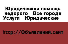 Юридическая помощь недорого - Все города Услуги » Юридические   